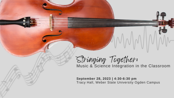 Stringing Together: Music and science integration in the classroom - September 28, 2023 - 4:30-6:30 pm - Shepard Union, Weber State University Ogden Campus
