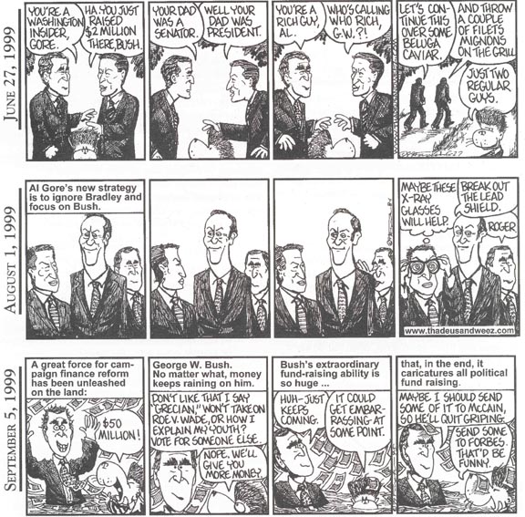 Three cartoon strips of Thadeus and Weez, by Charles Pugsley Fincher.  The first has Al Gore and George W. Bush comparing themselves, each trying to prove that he is just a common man, when the reality is that neither is.  In the second, Al Gore tries unsuccessfully to ignore Bill Bradley to focus on Bush.  In the third,  George W. Bush has political contributions raining down on him, no matter what happens. 